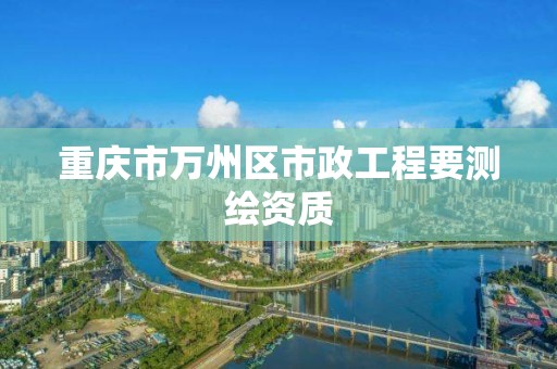 重慶市萬州區(qū)市政工程要測繪資質