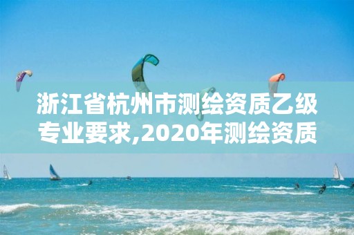 浙江省杭州市測繪資質乙級專業要求,2020年測繪資質乙級需要什么條件