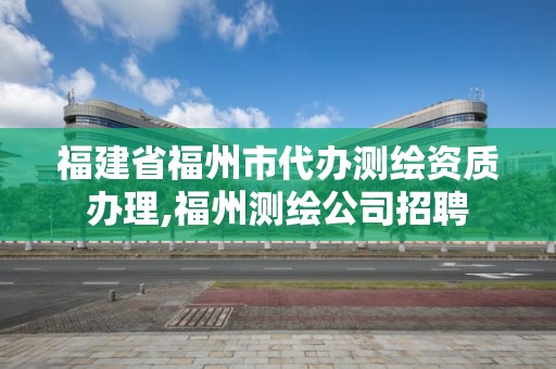 福建省福州市代辦測繪資質辦理,福州測繪公司招聘