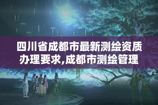 四川省成都市最新測繪資質辦理要求,成都市測繪管理辦法