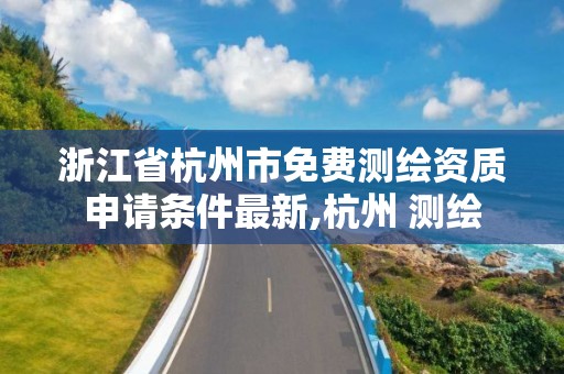 浙江省杭州市免費(fèi)測(cè)繪資質(zhì)申請(qǐng)條件最新,杭州 測(cè)繪