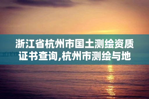 浙江省杭州市國土測繪資質證書查詢,杭州市測繪與地理信息行業協會