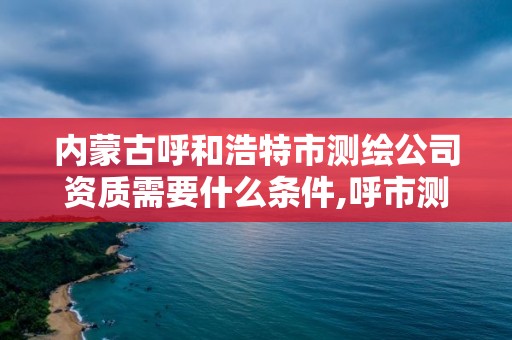 內蒙古呼和浩特市測繪公司資質需要什么條件,呼市測繪公司招聘。