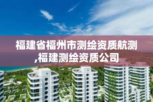 福建省福州市測繪資質航測,福建測繪資質公司