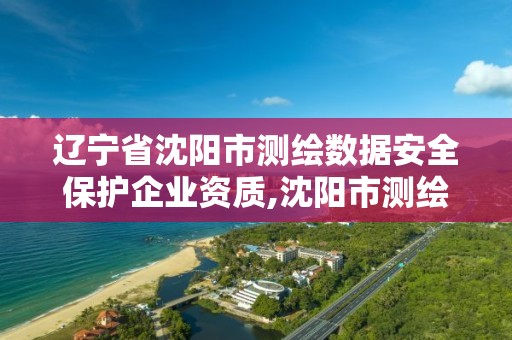 遼寧省沈陽市測繪數據安全保護企業資質,沈陽市測繪管理辦公室。