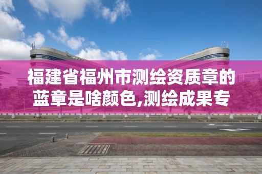 福建省福州市測繪資質章的藍章是啥顏色,測繪成果專用章尺寸