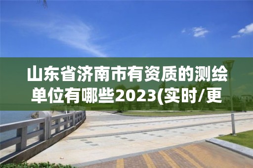 山東省濟南市有資質的測繪單位有哪些2023(實時/更新中)