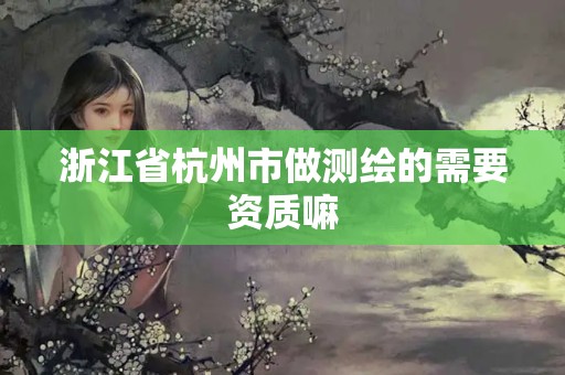 浙江省杭州市做測繪的需要資質(zhì)嘛