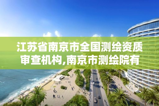 江蘇省南京市全國測繪資質審查機構,南京市測繪院有限公司