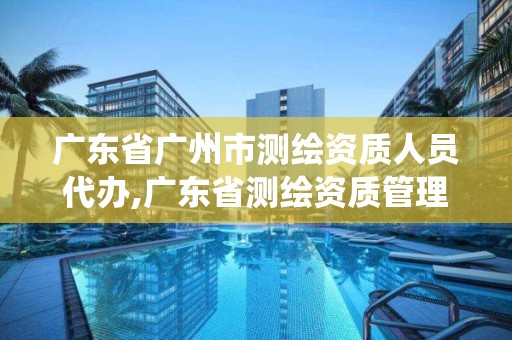 廣東省廣州市測繪資質人員代辦,廣東省測繪資質管理系統