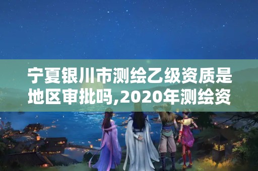 寧夏銀川市測繪乙級資質是地區審批嗎,2020年測繪資質乙級需要什么條件。