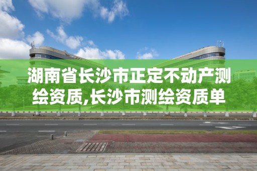 湖南省長沙市正定不動產測繪資質,長沙市測繪資質單位名單