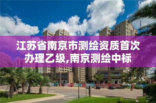 江蘇省南京市測繪資質(zhì)首次辦理乙級(jí),南京測繪中標(biāo)