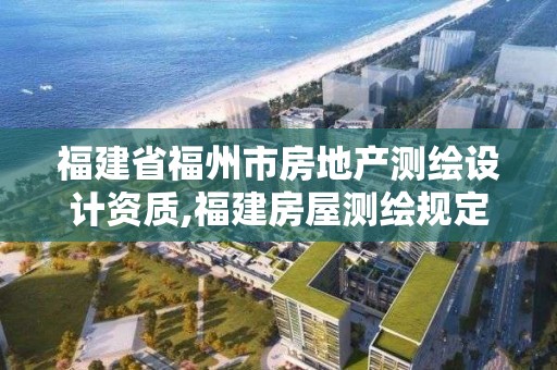 福建省福州市房地產測繪設計資質,福建房屋測繪規定。