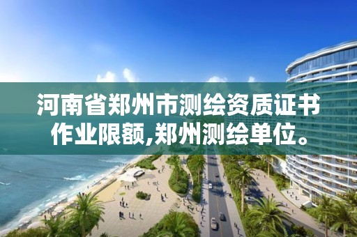 河南省鄭州市測繪資質證書作業限額,鄭州測繪單位。