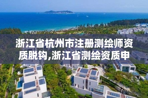 浙江省杭州市注冊測繪師資質(zhì)脫鉤,浙江省測繪資質(zhì)申請需要什么條件