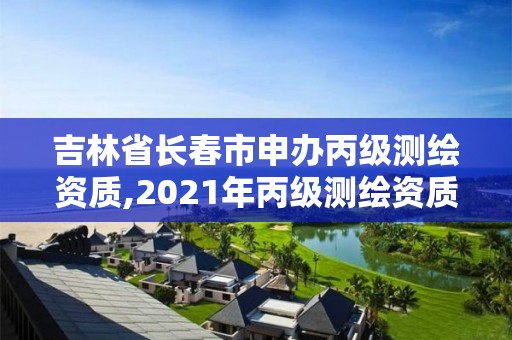 吉林省長春市申辦丙級測繪資質,2021年丙級測繪資質申請需要什么條件