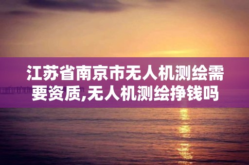 江蘇省南京市無人機測繪需要資質,無人機測繪掙錢嗎