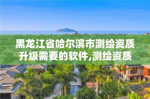 黑龍江省哈爾濱市測繪資質升級需要的軟件,測繪資質升級需要什么條件