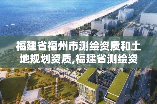 福建省福州市測繪資質和土地規劃資質,福建省測繪資質查詢