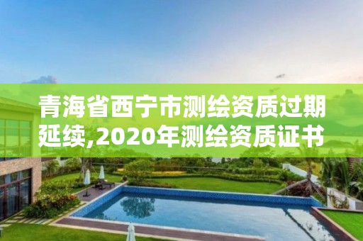 青海省西寧市測繪資質(zhì)過期延續(xù),2020年測繪資質(zhì)證書延期