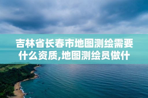 吉林省長春市地圖測繪需要什么資質,地圖測繪員做什么的。