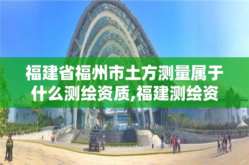 福建省福州市土方測量屬于什么測繪資質,福建測繪資質公司。