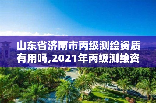 山東省濟南市丙級測繪資質有用嗎,2021年丙級測繪資質申請需要什么條件