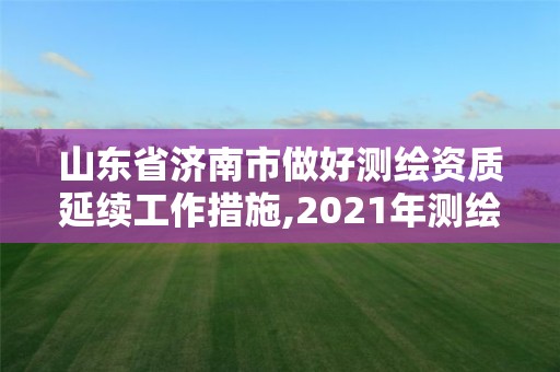 山東省濟南市做好測繪資質延續工作措施,2021年測繪資質延期山東。