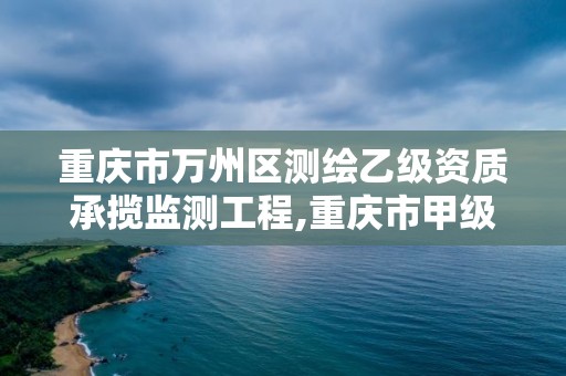 重慶市萬州區測繪乙級資質承攬監測工程,重慶市甲級測繪資質單位