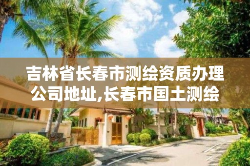 吉林省長春市測繪資質辦理公司地址,長春市國土測繪院。