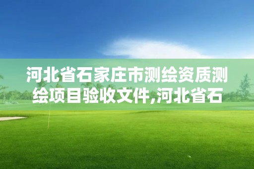 河北省石家莊市測繪資質測繪項目驗收文件,河北省石家莊市測繪資質測繪項目驗收文件最新