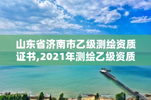 山東省濟南市乙級測繪資質證書,2021年測繪乙級資質