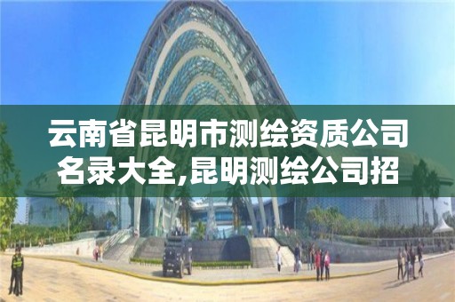 云南省昆明市測繪資質公司名錄大全,昆明測繪公司招聘信息。