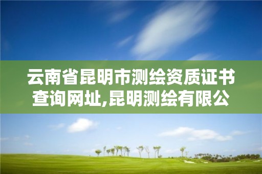 云南省昆明市測繪資質證書查詢網址,昆明測繪有限公司。