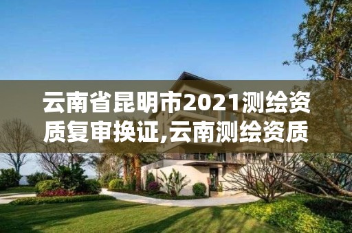 云南省昆明市2021測(cè)繪資質(zhì)復(fù)審換證,云南測(cè)繪資質(zhì)管理系統(tǒng)