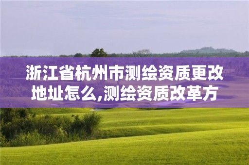 浙江省杭州市測繪資質更改地址怎么,測繪資質改革方案