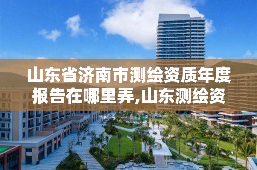 山東省濟南市測繪資質年度報告在哪里弄,山東測繪資質查詢。