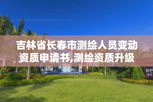 吉林省長春市測繪人員變動資質申請書,測繪資質升級需要什么條件。