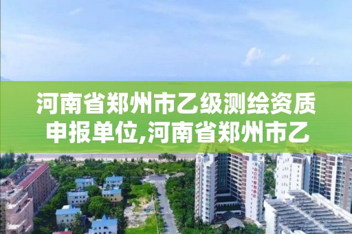 河南省鄭州市乙級(jí)測(cè)繪資質(zhì)申報(bào)單位,河南省鄭州市乙級(jí)測(cè)繪資質(zhì)申報(bào)單位名稱