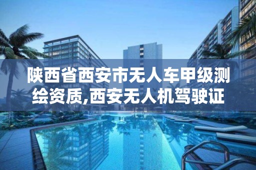 陜西省西安市無人車甲級測繪資質,西安無人機駕駛證培訓機構