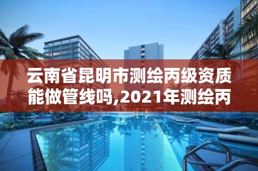 云南省昆明市測繪丙級資質能做管線嗎,2021年測繪丙級資質申報條件