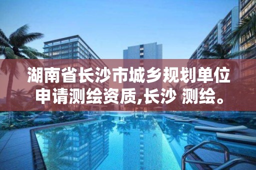 湖南省長沙市城鄉規劃單位申請測繪資質,長沙 測繪。