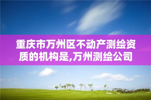 重慶市萬州區不動產測繪資質的機構是,萬州測繪公司招聘。