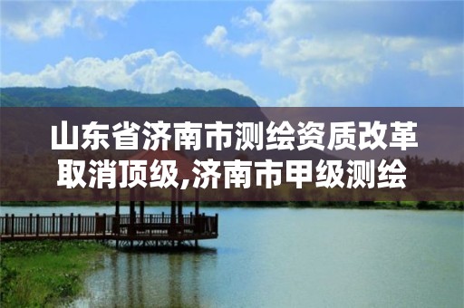 山東省濟南市測繪資質改革取消頂級,濟南市甲級測繪資質單位