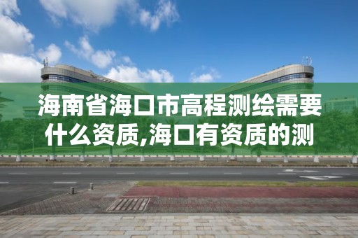 海南省海口市高程測(cè)繪需要什么資質(zhì),海口有資質(zhì)的測(cè)繪公司