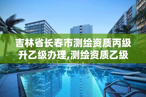 吉林省長春市測繪資質丙級升乙級辦理,測繪資質乙級申報條件。