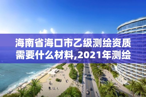 海南省海口市乙級測繪資質需要什么材料,2021年測繪乙級資質申報制度。