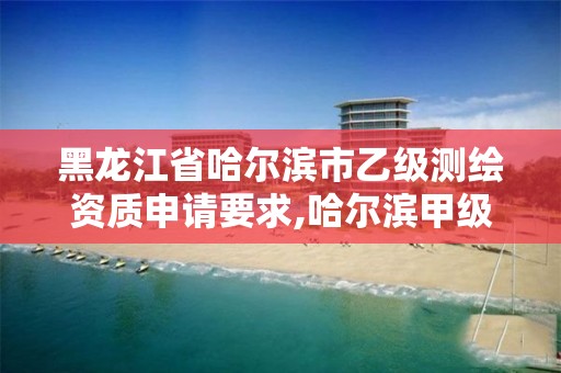 黑龍江省哈爾濱市乙級測繪資質申請要求,哈爾濱甲級測繪公司