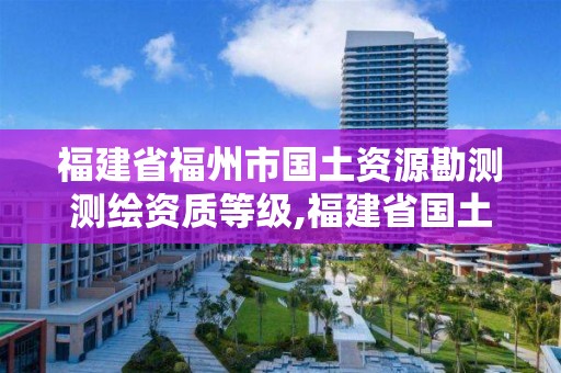 福建省福州市國土資源勘測測繪資質等級,福建省國土測繪院是事業單位嗎。